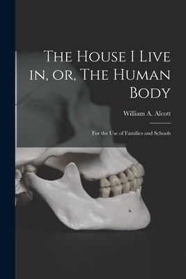 The House I Live in, or, The Human Body: for the Use of Families and Schools by Alcott, William a. (William Andrus)