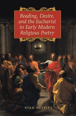 Reading, Desire, and the Eucharist in Early Modern Religious Poetry by Netzley, Ryan