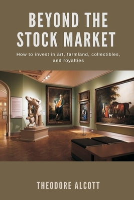 Beyond the Stock Market How to invest in art, farmland, collectibles, and royalties by Alcott, Theodore