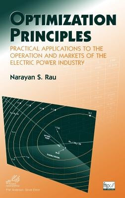 Optimization Principles: Practical Applications to the Operation and Markets of the Electric Power Industry by Rau, Narayan S.