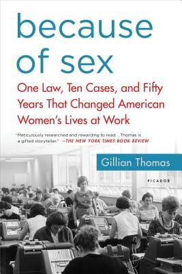 Because of Sex: One Law, Ten Cases, and Fifty Years That Changed American Women's Lives at Work by Thomas, Gillian