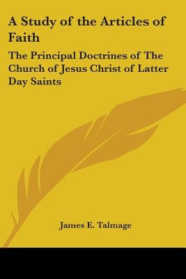 A Study of the Articles of Faith: The Principal Doctrines of The Church of Jesus Christ of Latter Day Saints by Talmage, James E.