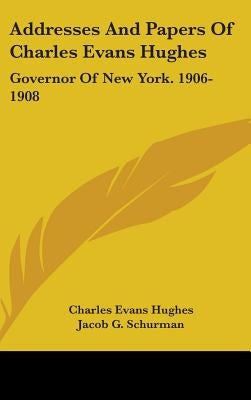 Addresses And Papers Of Charles Evans Hughes: Governor Of New York. 1906-1908 by Hughes, Charles Evans