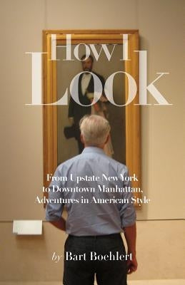 How I Look: From Upstate New York to Downtown Manhattan, Adventures in American Style by Boehlert, Bart