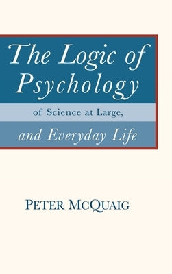 The Logic of Psychology: of Science at Large, and Everyday Life by McQuaig, Peter