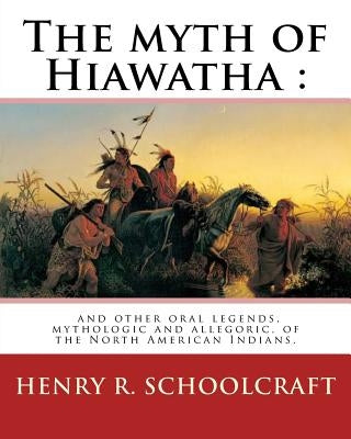 The myth of Hiawatha: and other oral legends, mythologic and allegoric, of the: North American Indians. By: Henry R. Schoolcraft by Schoolcraft, Henry R.