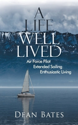 A Life Well Lived: Air Force Pilot, Extended Sailing, Enthusiastic Living by Dean Bates