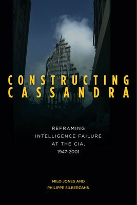 Constructing Cassandra: Reframing Intelligence Failure at the Cia, 1947-2001 by Jones, Milo