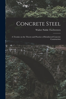 Concrete Steel: A Treatise on the Theory and Practice of Reinforced Concrete Construction by Twelvetrees, Walter Noble