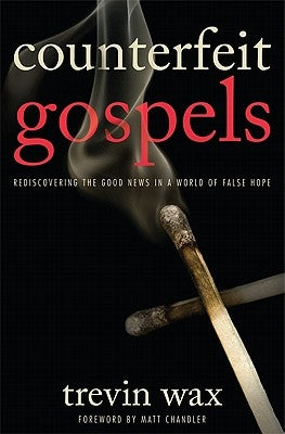 Counterfeit Gospels: Rediscovering the Good News in a World of False Hope by Wax, Trevin
