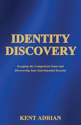 Identity Discovery: Escaping the Comparison Game and Discovering Your God-Intended Security by Adrian, Kent