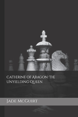 Catherine of Aragon: The Unyielding Queen by McGuirt, Jade