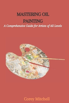 Dominating Oil Painting: A Complete Aide for Craftsmen, everything being equal by Mitchell, Corey