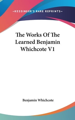 The Works Of The Learned Benjamin Whichcote V1 by Whichcote, Benjamin