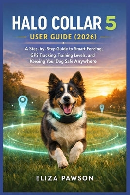 Halo Collar 5 User Guide (2026): A Step-by-Step Guide to Smart Fencing, GPS Tracking, Training Levels, and Keeping Your Dog Safe Anywhere by Pawson, Eliza