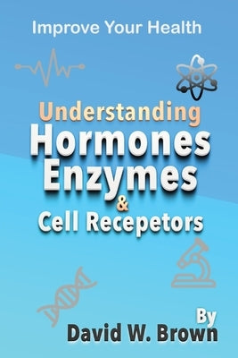 Understanding Hormones, Enzymes & Cell Receptors: Improve Your Health by Brown, David W.