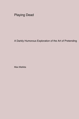 Playing Dead: A Darkly Humorous Exploration of the Art of Pretending by Matilda, Max