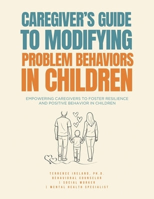 Caregiver's Guide to Modifying Problem Behaviors in Children: Empowering Caregivers to Foster Resilience and Positive Behavior in Children by Ireland, Terrence