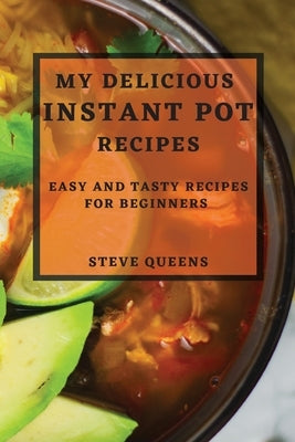 My Delicious Instant Pot Recipes: Easy and Tasty Recipes for Beginners by Queens, Steve
