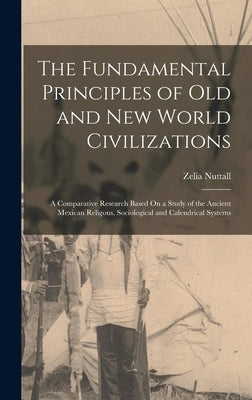 The Fundamental Principles of Old and New World Civilizations: A Comparative Research Based On a Study of the Ancient Mexican Religous, Sociological a by Nuttall, Zelia