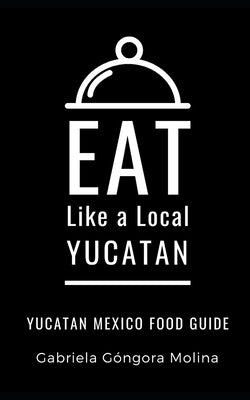Eat Like a Local- Yucatan: Yucatan Mexico Food Guide by Local, Eat Like a.