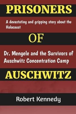 Prisoners of Auschwitz: A Devastating and Gripping Story about the Holocaust, Dr. Mengele and the Survivors of Auschwitz Concentration Camp by Kennedy, Robert