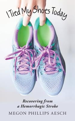 I Tied My Shoes Today: Recovering from a Hemorrhagic Stroke by Aesch, Megon Phillips