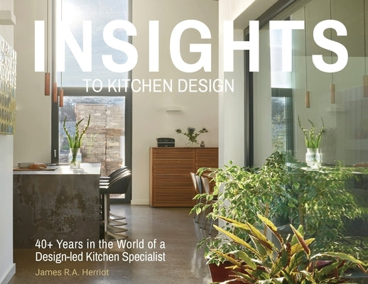 Insights to Kitchen Design: 40+ Years in the World of a Design-Led Kitchen Specialist by Herriot, James R. a.