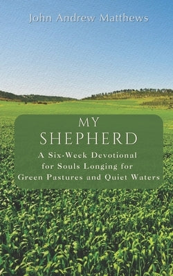 My Shepherd: A Six-Week Devotional for Souls Longing for Green Pastures and Quiet Waters by Matthews, John A.