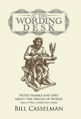 At the Wording Desk: Notes Nimble and Spry about the Origin of Words by Casselman, Bill