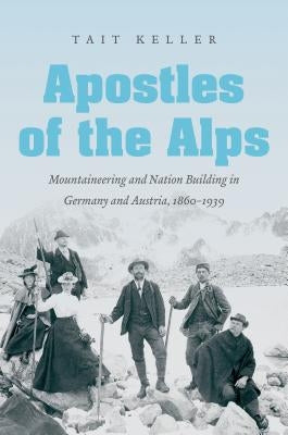 Apostles of the Alps: Mountaineering and Nation Building in Germany and Austria, 1860-1939 by Keller, Tait