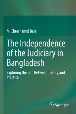 The Independence of the Judiciary in Bangladesh: Exploring the Gap Between Theory and Practice by Bari, M. Ehteshamul