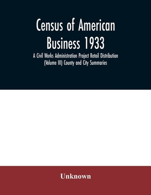 Census of American business 1933 A Civil Works Administration Project Retail Distribution (Volume III) County and City Summaries by Unknown