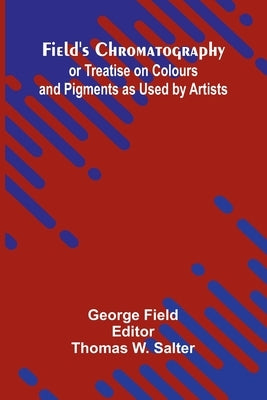 Field's Chromatography; or Treatise on Colours and Pigments as Used by Artists by Field, George