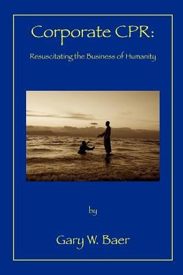 Corporate CPR: Resuscitating the Business of Humanity by Baer, Gary W.