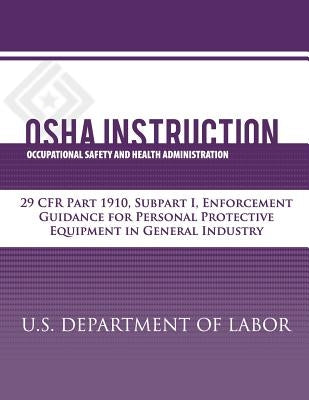 OSHA Instruction: 29 CFR Part 1910, Subpart I, Enforcement Guidance for Personal Protective Equipment in General Industry by Administration, Occupational Safety and