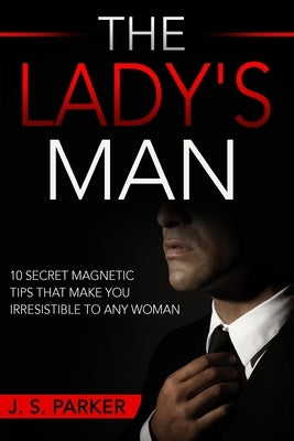 Dating Advice For Men - The Lady's Man: 10 Secret Magnetic Tips That Make You IRRESISTIBLE To Any Woman You Want. by Parker, J. S.