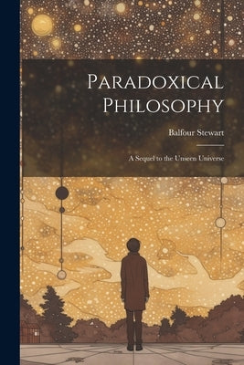 Paradoxical Philosophy: A Sequel to the Unseen Universe by Stewart, Balfour