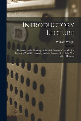 Introductory Lecture [microform]: Delivered at the Opening of the 40th Session of the Medical Faculty of McGill University and the Inauguration of the by Wright, William Fl 1860-1880
