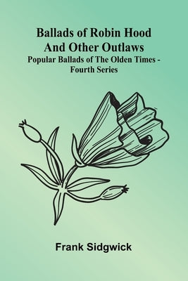 Ballads of Robin Hood and other Outlaws; Popular Ballads of the Olden Times - Fourth Series by Sidgwick, Frank