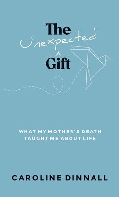 The Unexpected Gift: What My Mother's Death Taught Me About Life by Dinnall, Caroline