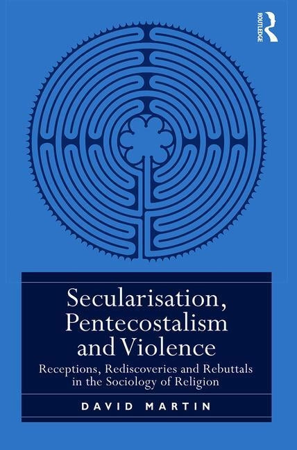 Secularisation, Pentecostalism and Violence: Receptions, Rediscoveries and Rebuttals in the Sociology of Religion by Martin, David