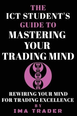 The ICT Student's Guide To Mastering Your Trading Mind: Rewiring Your Mind for Trading Excellence by Trader, Ima