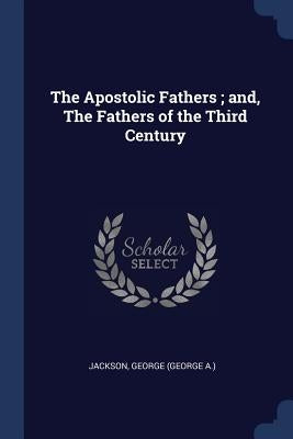 The Apostolic Fathers; and, The Fathers of the Third Century by Jackson, George (George a. ).