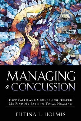 Managing a Concussion: How Faith and Counseling Helped Me Find My Path to Total Healing by Holmes, Feltina L.