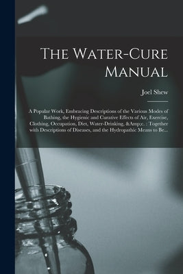 The Water-cure Manual: a Popular Work, Embracing Descriptions of the Various Modes of Bathing, the Hygienic and Curative Effects of Air, Exer by Shew, Joel 1816-1855