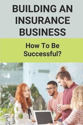 Building An Insurance Business: How To Be Successful?: Insurance Marketing Blueprint Template by Wanberg, Brice