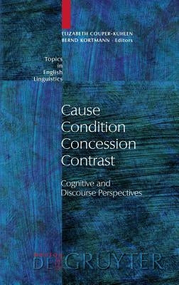 Cause - Condition - Concession - Contrast: Cognitive and Discourse Perspectives by Couper-Kuhlen, Elizabeth
