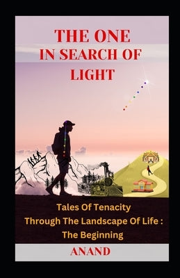 The One In Search of Light: Tales of Tenacity Through The Landscape of Life: The Beginning by Rathod, Anand