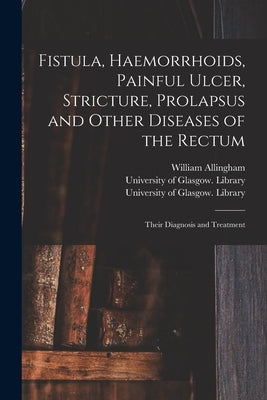 Fistula, Haemorrhoids, Painful Ulcer, Stricture, Prolapsus and Other Diseases of the Rectum [electronic Resource]: Their Diagnosis and Treatment by Allingham, William 1829-1908